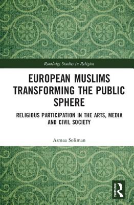 European Muslims Transforming the Public Sphere: Religious Participation in the Arts, Media and Civil Society (Routledge Studies in Religion)