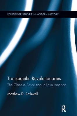 Transpacific Revolutionaries: The Chinese Revolution in Latin America (Routledge Studies in Modern History)