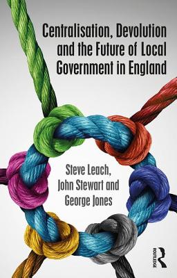 Centralisation, Devolution and the Future of Local Government in England (Routledge Studies in British Politics)