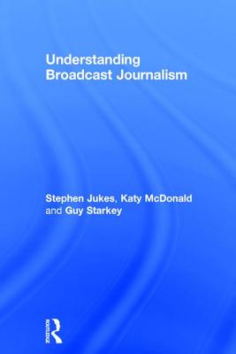 Understanding Broadcast Journalism [Hardcover] Jukes, Stephen; McDonald, Katy and Starkey, Guy