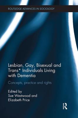 Lesbian, Gay, Bisexual and Trans* Individuals Living with Dementia: Concepts, Practice and Rights (Routledge Advances in Sociology)