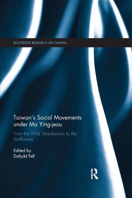 Taiwan's Social Movements under Ma Ying-jeou: From the Wild Strawberries to the Sunflowers (Routledge Research on Taiwan Series)