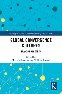 Global Convergence Cultures: Transmedia Earth (Routledge Advances in Internationalizing Media Studies)