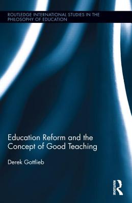 Education Reform and the Concept of Good Teaching (Routledge International Studies in the Philosophy of Education)