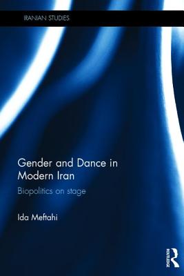 Gender and Dance in Modern Iran: Biopolitics on stage (Iranian Studies)