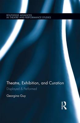 Theatre, Exhibition, and Curation: Displayed & Performed (Routledge Advances in Theatre & Performance Studies)