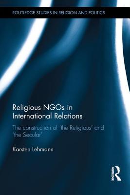 Religious NGOs in International Relations: The Construction of 'the Religious' and 'the Secular' (Routledge Studies in Religion and Politics)