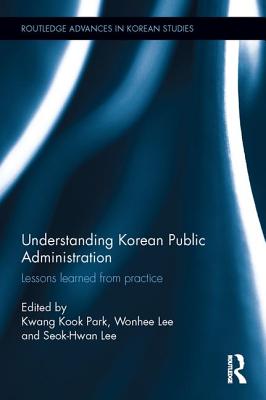 Understanding Korean Public Administration: Lessons learned from practice (Routledge Advances in Korean Studies)