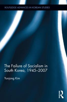 The Failure of Socialism in South Korea (Routledge Advances in Korean Studies)