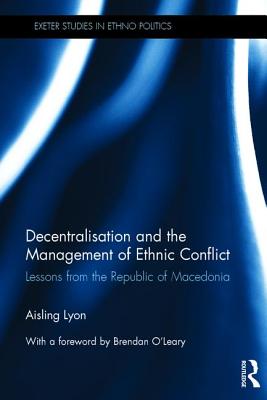 Decentralisation and the Management of Ethnic Conflict: Lessons from the Republic of Macedonia (Exeter Studies in Ethno Politics)