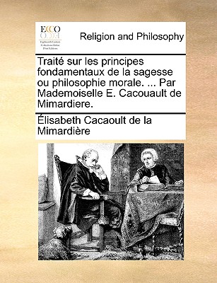 Trait sur les principes fondamentaux de la sagesse ou philosophie morale. . Par Mademoiselle E. Cacouault de Mimardiere. (French Edition)