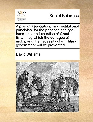 A plan of association, on constitutional principles, for the parishes, tithings, hundreds, and counties of Great Britain; by which the outrages of . a military government will be prevented, .
