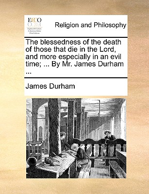 The Blessedness of the Death of Those That Die in the Lord, and More Especially in an Evil Time; . by Mr. James Durham .