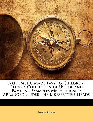 Arithmetic Made Easy to Children: Being a Collection of Useful and Familiar Examples Methodically Arranged Under Their Respective Heads