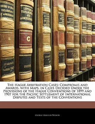 The Hague Arbitration Cases: Compromis and Awards, with Maps, in Cases Decided Under the Provisions of the Hague Conventions of 1899 and 1907 for the . Disputes and Texts of the Conventions