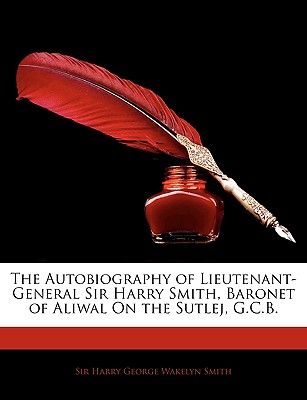 The Autobiography of Lieutenant-General Sir Harry Smith, Baronet of Aliwal On the Sutlej, G.C.B.