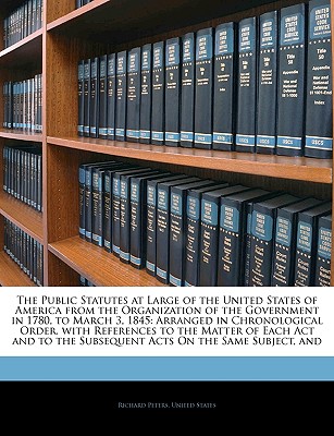 The Public Statutes at Large of the United States of America from the Organization of the Government in 1780, to March 3, 1845: Arranged in . the Subsequent Acts On the Same Subject, and