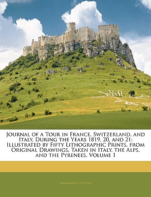 Journal of a Tour in France, Switzerland, and Italy, During the Years 1819, 20, and 21: Illustrated by Fifty Lithographic Prints, from Original . Italy, the Alps, and the Pyrenees, Volume 1