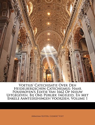 Voetius' Catechisatie Over Den Heidelbergschen Catechismus: Naar Poudroyen's Editie Van 1662 Op Nieuw Uitgegeven, Bij Ons Publiek Ingeleid, En Met . Voorzien, Volume 1 (Dutch Edition)