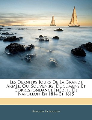 Les Derniers Jours De La Grande Arme, Ou, Souvenirs, Documens Et Correspondance Indite De Napolon En 1814 Et 1815 (French Edition)