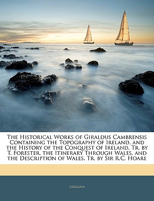 The Historical Works of Giraldus Cambrensis Containing the Topography of Ireland, and the History of the Conquest of Ireland, Tr. by T. Forester. the . Description of Wales, Tr. by Sir R.C. Hoare