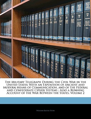 Military Telegraph During the Civil War in the United States: With an Exposition of Ancient and Modern Means of Communication, and of the Federal . of the War Between the States, Volume 2