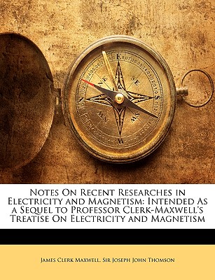 Notes On Recent Researches in Electricity and Magnetism: Intended As a Sequel to Professor Clerk-Maxwell's Treatise On Electricity and Magnetism