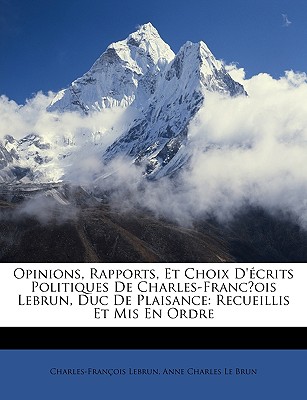 Opinions, Rapports, Et Choix D'crits Politiques De Charles-Francois Lebrun, Duc De Plaisance: Recueillis Et Mis En Ordre (French Edition)