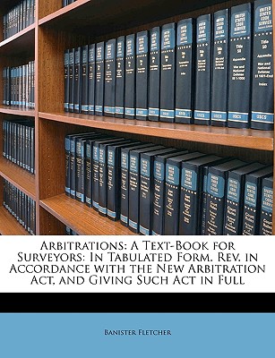 Arbitrations: A Text-Book for Surveyors: In Tabulated Form. Rev. in Accordance with the New Arbitration Act, and Giving Such Act in Full