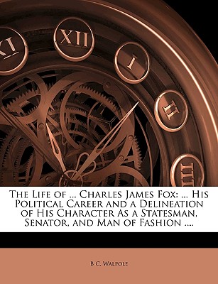 The Life of . Charles James Fox: . His Political Career and a Delineation of His Character As a Statesman, Senator, and Man of Fashion .
