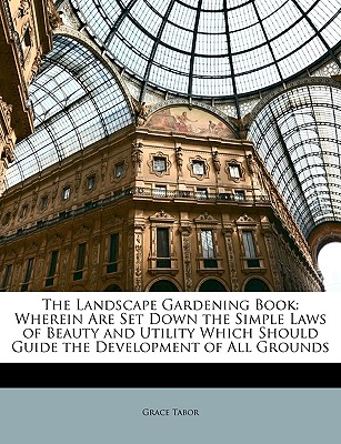 The Landscape Gardening Book: Wherein Are Set Down the Simple Laws of Beauty and Utility Which Should Guide the Development of All Grounds