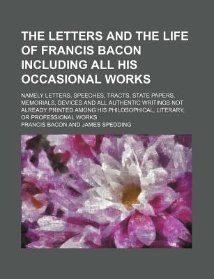 The Letters and the Life of Francis Bacon Including All His Occasional Works (Volume 1); Namely Letters, Speeches, Tracts, State Papers, Memorials, . Philosophical, Literary, or Professional W