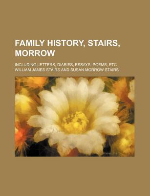 Family History, Stairs, Morrow; Including Letters, Diaries, Essays, Poems, Etc