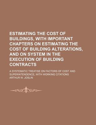 Estimating the Cost of Buildings, With Important Chapters on Estimating the Cost of Building Alterations, and on System in the Execution of Building . and Superintendence, With Working Citations