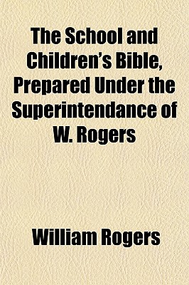 The School and Children's Bible, Prepared Under the Superintendance of W. Rogers