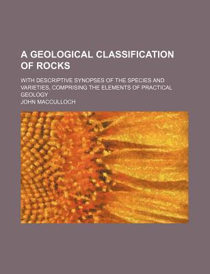 A Geological Classification of Rocks; With Descriptive Synopses of the Species and Varieties, Comprising the Elements of Practical Geology