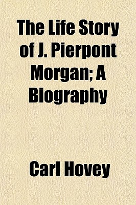 The Life Story of J. Pierpont Morgan; A Biography
