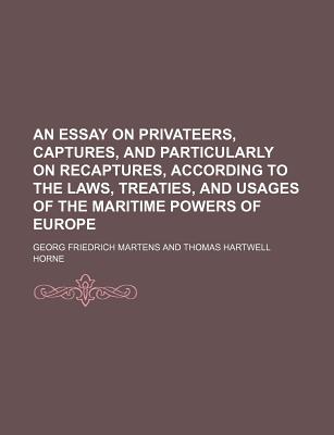 An Essay on Privateers, Captures, and Particularly on Recaptures, According to the Laws, Treaties, and Usages of the Maritime Powers of Europe