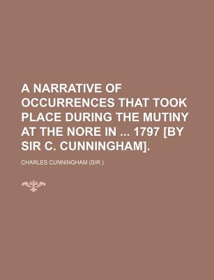 A Narrative of Occurrences That Took Place During the Mutiny at the Nore in 1797 [By Sir C. Cunningham].