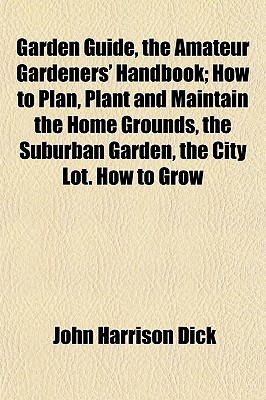 Garden Guide, the Amateur Gardeners' Handbook; How to Plan, Plant and Maintain the Home Grounds, the Suburban Garden, the City Lot. How to Grow