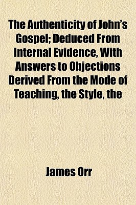 The Authenticity of John's Gospel; Deduced From Internal Evidence, With Answers to Objections Derived From the Mode of Teaching, the Style, the