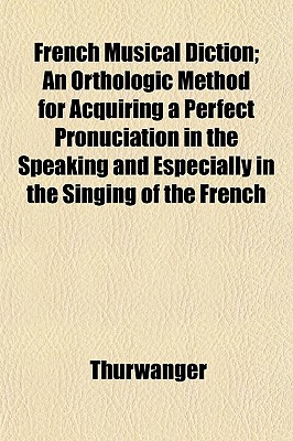 French Musical Diction; An Orthologic Method for Acquiring a Perfect Pronuciation in the Speaking and Especially in the Singing of the French