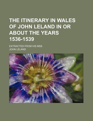 The itinerary in Wales of John Leland in or about the years 1536-1539; extracted from his mss