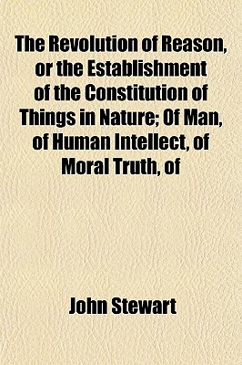 The Revolution of Reason, or the Establishment of the Constitution of Things in Nature; Of Man, of Human Intellect, of Moral Truth, of