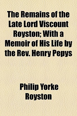 The Remains of the Late Lord Viscount Royston; With a Memoir of His Life by the Rev. Henry Pepys