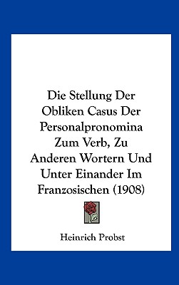Die Stellung Der Obliken Casus Der Personalpronomina Zum Verb, Zu Anderen Wortern Und Unter Einander Im Franzosischen (1908) (English and German Edition)