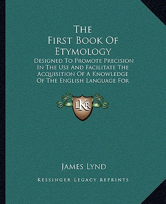The First Book Of Etymology: Designed To Promote Precision In The Use And Facilitate The Acquisition Of A Knowledge Of The English Language For Beginn