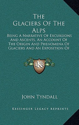 The Glaciers Of The Alps: Being A Narrative Of Excursions And Ascents, An Account Of The Origin And Phenomena Of Glaciers And An Exposition Of The Physical Principles To Which They Are Related