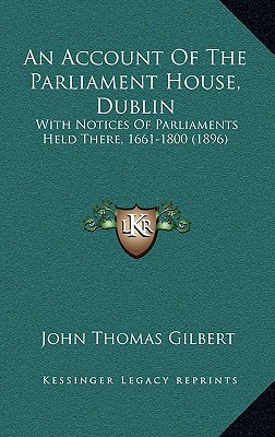 An Account Of The Parliament House, Dublin: With Notices Of Parliaments Held There, 1661-1800 (1896)