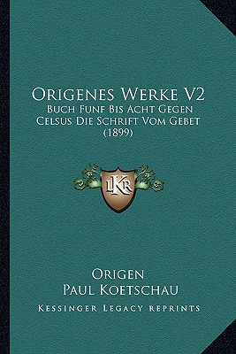 Origenes Werke V2: Buch Funf Bis Acht Gegen Celsus Die Schrift Vom Gebet (1899) (German Edition)